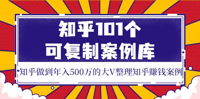 知乎101个可复制案例库，知乎做到年入500万的大V整理知乎賺钱案例瀚萌资源网-网赚网-网赚项目网-虚拟资源网-国学资源网-易学资源网-本站有全网最新网赚项目-易学课程资源-中医课程资源的在线下载网站！瀚萌资源网