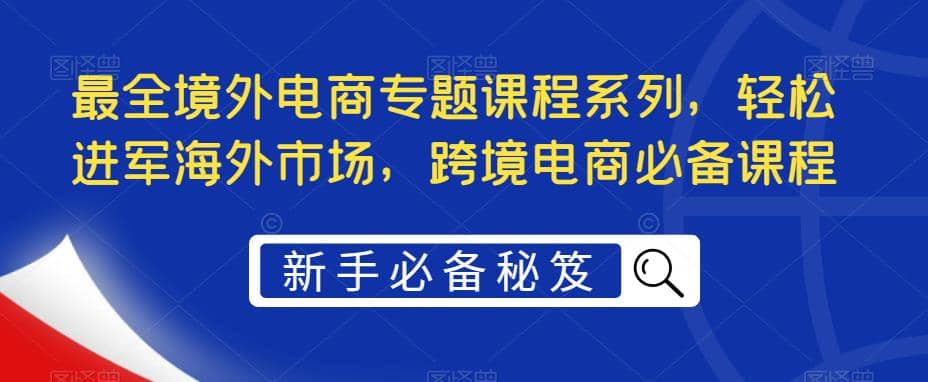 最全境外电商专题课程系列，轻松进军海外市场，跨境电商必备课程瀚萌资源网-网赚网-网赚项目网-虚拟资源网-国学资源网-易学资源网-本站有全网最新网赚项目-易学课程资源-中医课程资源的在线下载网站！瀚萌资源网