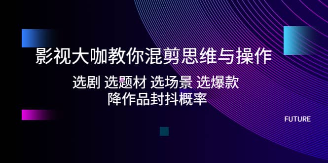 影视大咖教你混剪思维与操作：选剧 选题材 选场景 选爆款 降作品封抖概率-瀚萌资源网-网赚网-网赚项目网-虚拟资源网-国学资源网-易学资源网-本站有全网最新网赚项目-易学课程资源-中医课程资源的在线下载网站！瀚萌资源网