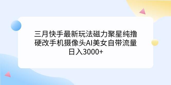 三月快手最新玩法磁力聚星纯撸，硬改手机摄像头AI美女自带流量日入3000+…瀚萌资源网-网赚网-网赚项目网-虚拟资源网-国学资源网-易学资源网-本站有全网最新网赚项目-易学课程资源-中医课程资源的在线下载网站！瀚萌资源网