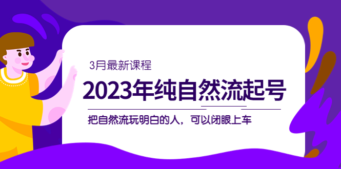 2023年纯自然流·起号课程，把自然流·玩明白的人 可以闭眼上车（3月更新）-瀚萌资源网-网赚网-网赚项目网-虚拟资源网-国学资源网-易学资源网-本站有全网最新网赚项目-易学课程资源-中医课程资源的在线下载网站！瀚萌资源网