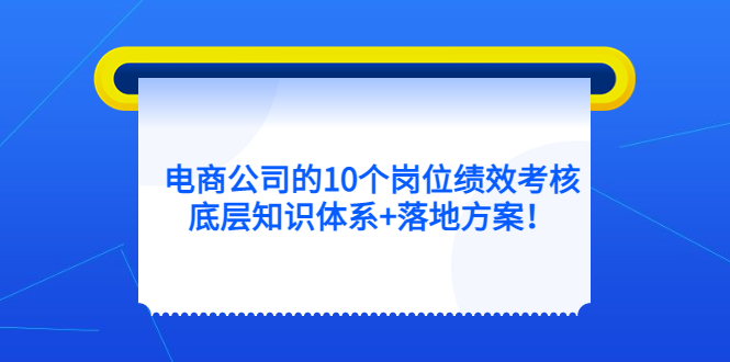 电商公司的10个岗位绩效考核的底层知识体系+落地方案瀚萌资源网-网赚网-网赚项目网-虚拟资源网-国学资源网-易学资源网-本站有全网最新网赚项目-易学课程资源-中医课程资源的在线下载网站！瀚萌资源网