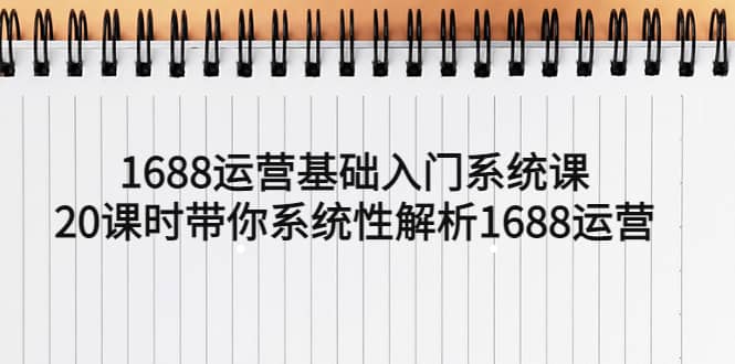 1688运营基础入门系统课，20课时带你系统性解析1688运营瀚萌资源网-网赚网-网赚项目网-虚拟资源网-国学资源网-易学资源网-本站有全网最新网赚项目-易学课程资源-中医课程资源的在线下载网站！瀚萌资源网