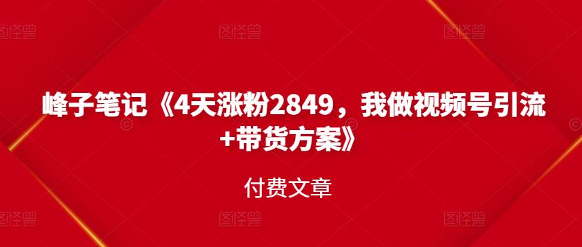 峰子笔记《4天涨粉2849，我做视频号引流+带货方案》付费文章瀚萌资源网-网赚网-网赚项目网-虚拟资源网-国学资源网-易学资源网-本站有全网最新网赚项目-易学课程资源-中医课程资源的在线下载网站！瀚萌资源网