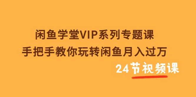 闲鱼学堂VIP系列专题课：手把手教你玩转闲鱼月入过万（共24节视频课）瀚萌资源网-网赚网-网赚项目网-虚拟资源网-国学资源网-易学资源网-本站有全网最新网赚项目-易学课程资源-中医课程资源的在线下载网站！瀚萌资源网