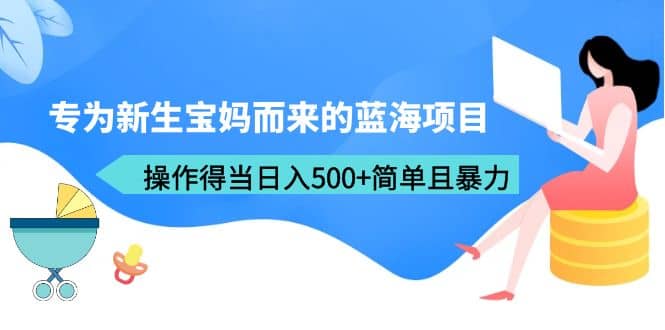 专为新生宝妈而来的蓝海项目，操作得当日入500+简单且暴力（教程+工具）瀚萌资源网-网赚网-网赚项目网-虚拟资源网-国学资源网-易学资源网-本站有全网最新网赚项目-易学课程资源-中医课程资源的在线下载网站！瀚萌资源网