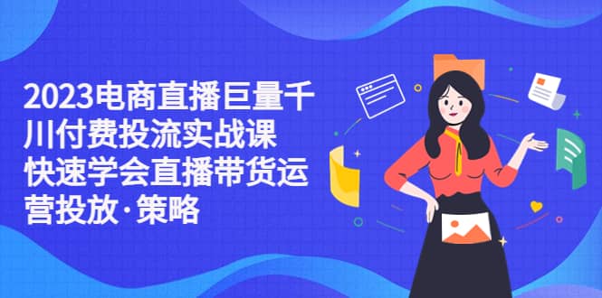 2023电商直播巨量千川付费投流实战课，快速学会直播带货运营投放·策略-瀚萌资源网-网赚网-网赚项目网-虚拟资源网-国学资源网-易学资源网-本站有全网最新网赚项目-易学课程资源-中医课程资源的在线下载网站！瀚萌资源网