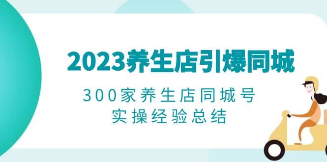 2023养生店·引爆同城，300家养生店同城号实操经验总结-瀚萌资源网-网赚网-网赚项目网-虚拟资源网-国学资源网-易学资源网-本站有全网最新网赚项目-易学课程资源-中医课程资源的在线下载网站！瀚萌资源网