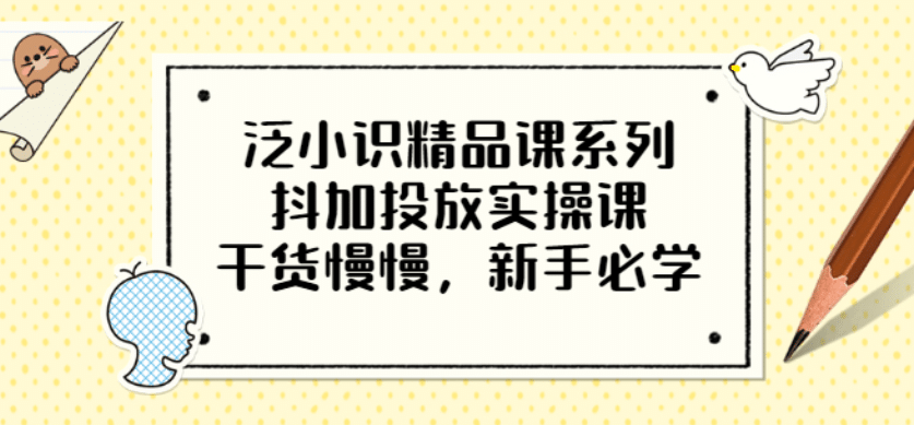 泛小识精品课系列：抖加投放实操课，干货慢慢，新手必学（12节视频课）瀚萌资源网-网赚网-网赚项目网-虚拟资源网-国学资源网-易学资源网-本站有全网最新网赚项目-易学课程资源-中医课程资源的在线下载网站！瀚萌资源网