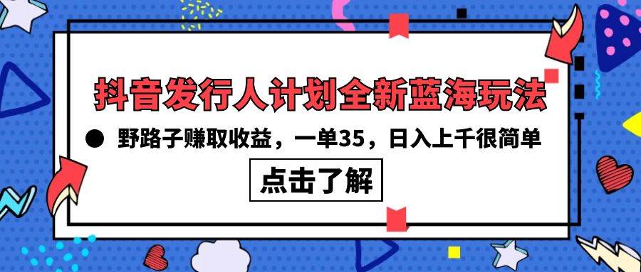 抖音发行人计划全新蓝海玩法，野路子赚取收益，一单35，日入上千很简单!瀚萌资源网-网赚网-网赚项目网-虚拟资源网-国学资源网-易学资源网-本站有全网最新网赚项目-易学课程资源-中医课程资源的在线下载网站！瀚萌资源网