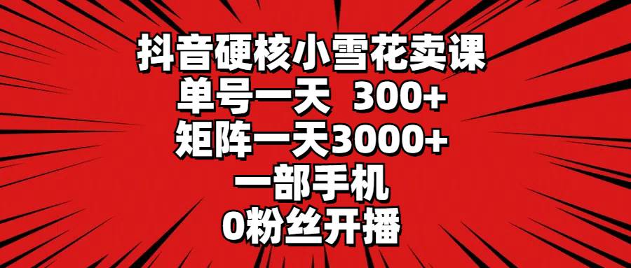 抖音硬核小雪花卖课，单号一天300+，矩阵一天3000+，一部手机0粉丝开播瀚萌资源网-网赚网-网赚项目网-虚拟资源网-国学资源网-易学资源网-本站有全网最新网赚项目-易学课程资源-中医课程资源的在线下载网站！瀚萌资源网