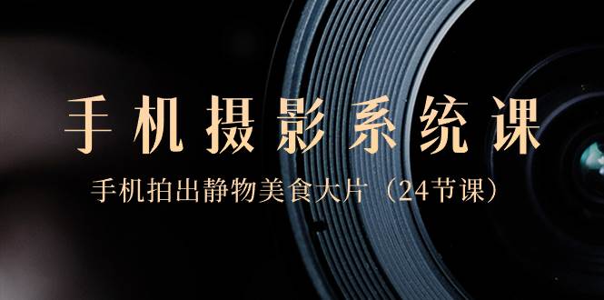 0基础-手机摄影系统课，手机拍出静物美食大片（24节课）瀚萌资源网-网赚网-网赚项目网-虚拟资源网-国学资源网-易学资源网-本站有全网最新网赚项目-易学课程资源-中医课程资源的在线下载网站！瀚萌资源网