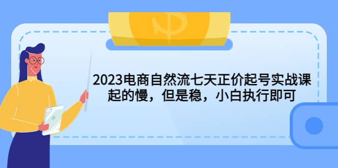 2023电商自然流七天正价起号实战课：起的慢，但是稳，小白执行即可-瀚萌资源网-网赚网-网赚项目网-虚拟资源网-国学资源网-易学资源网-本站有全网最新网赚项目-易学课程资源-中医课程资源的在线下载网站！瀚萌资源网