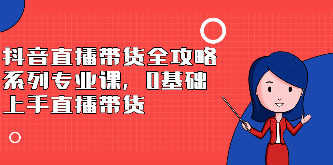 抖音直播带货全攻略系列专业课，0基础上手直播带货瀚萌资源网-网赚网-网赚项目网-虚拟资源网-国学资源网-易学资源网-本站有全网最新网赚项目-易学课程资源-中医课程资源的在线下载网站！瀚萌资源网