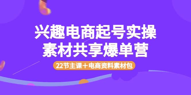 兴趣电商起号实操素材共享爆单营（22节主课＋电商资料素材包）瀚萌资源网-网赚网-网赚项目网-虚拟资源网-国学资源网-易学资源网-本站有全网最新网赚项目-易学课程资源-中医课程资源的在线下载网站！瀚萌资源网