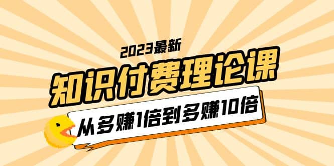 2023知识付费理论课，从多赚1倍到多赚10倍（10节视频课）瀚萌资源网-网赚网-网赚项目网-虚拟资源网-国学资源网-易学资源网-本站有全网最新网赚项目-易学课程资源-中医课程资源的在线下载网站！瀚萌资源网