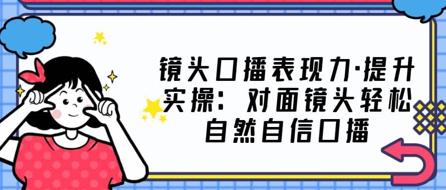 镜头口播表现力·提升实操：对面镜头轻松自然自信口播（23节课）-瀚萌资源网-网赚网-网赚项目网-虚拟资源网-国学资源网-易学资源网-本站有全网最新网赚项目-易学课程资源-中医课程资源的在线下载网站！瀚萌资源网