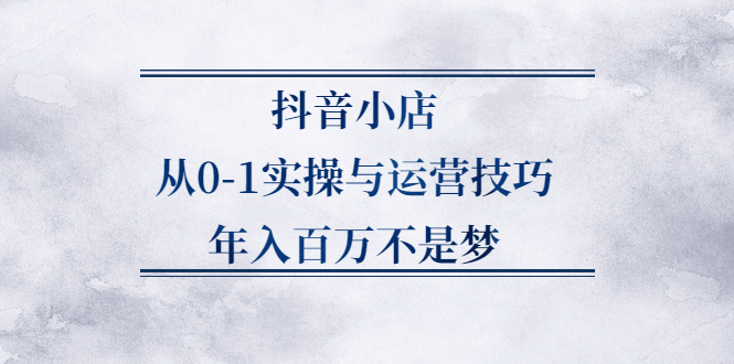 抖音小店从0-1实操与运营技巧,价值5980元-瀚萌资源网