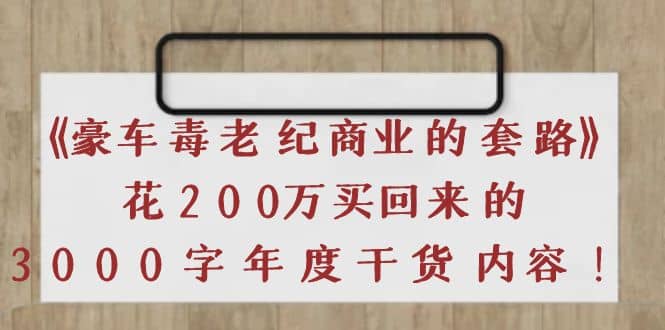 《豪车毒老纪 商业的套路》花200万买回来的，3000字年度干货内容瀚萌资源网-网赚网-网赚项目网-虚拟资源网-国学资源网-易学资源网-本站有全网最新网赚项目-易学课程资源-中医课程资源的在线下载网站！瀚萌资源网