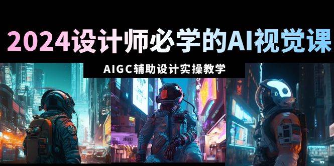 2024设计师必学的AI视觉课：AIGC辅助设计实操教学（66节课）瀚萌资源网-网赚网-网赚项目网-虚拟资源网-国学资源网-易学资源网-本站有全网最新网赚项目-易学课程资源-中医课程资源的在线下载网站！瀚萌资源网