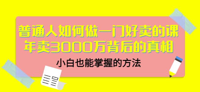 普通人如何做一门好卖的课：年卖3000万背后的真相，小白也能掌握的方法！瀚萌资源网-网赚网-网赚项目网-虚拟资源网-国学资源网-易学资源网-本站有全网最新网赚项目-易学课程资源-中医课程资源的在线下载网站！瀚萌资源网