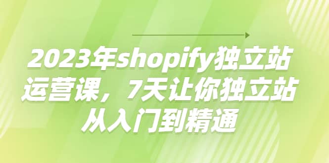 2023年shopify独立站运营课，7天让你独立站从入门到精通瀚萌资源网-网赚网-网赚项目网-虚拟资源网-国学资源网-易学资源网-本站有全网最新网赚项目-易学课程资源-中医课程资源的在线下载网站！瀚萌资源网