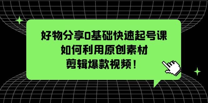 好物分享0基础快速起号课：如何利用原创素材剪辑爆款视频！-瀚萌资源网-网赚网-网赚项目网-虚拟资源网-国学资源网-易学资源网-本站有全网最新网赚项目-易学课程资源-中医课程资源的在线下载网站！瀚萌资源网