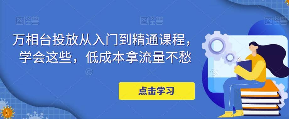 万相台投放·新手到精通课程，学会这些，低成本拿流量不愁-瀚萌资源网-网赚网-网赚项目网-虚拟资源网-国学资源网-易学资源网-本站有全网最新网赚项目-易学课程资源-中医课程资源的在线下载网站！瀚萌资源网