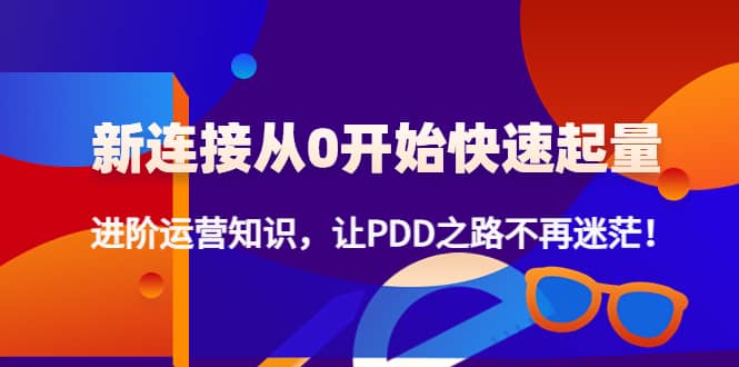 新连接从0开始快速起量：进阶运营知识，让PDD之路不再迷茫瀚萌资源网-网赚网-网赚项目网-虚拟资源网-国学资源网-易学资源网-本站有全网最新网赚项目-易学课程资源-中医课程资源的在线下载网站！瀚萌资源网