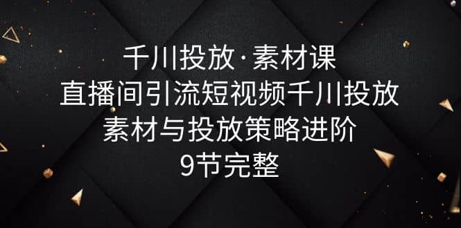 千川投放·素材课：直播间引流短视频千川投放素材与投放策略进阶，9节完整-瀚萌资源网-网赚网-网赚项目网-虚拟资源网-国学资源网-易学资源网-本站有全网最新网赚项目-易学课程资源-中医课程资源的在线下载网站！瀚萌资源网