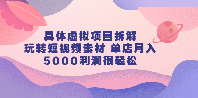 具体虚拟项目拆解，玩转短视频素材，单店月入几万+【视频课程】瀚萌资源网-网赚网-网赚项目网-虚拟资源网-国学资源网-易学资源网-本站有全网最新网赚项目-易学课程资源-中医课程资源的在线下载网站！瀚萌资源网