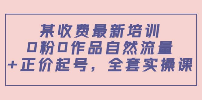 某收费最新培训：0粉0作品自然流量+正价起号，全套实操课瀚萌资源网-网赚网-网赚项目网-虚拟资源网-国学资源网-易学资源网-本站有全网最新网赚项目-易学课程资源-中医课程资源的在线下载网站！瀚萌资源网