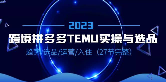 2023跨境·拼多多·TEMU实操与选品，趋势·选品·运营·入住（27节完整）瀚萌资源网-网赚网-网赚项目网-虚拟资源网-国学资源网-易学资源网-本站有全网最新网赚项目-易学课程资源-中医课程资源的在线下载网站！瀚萌资源网