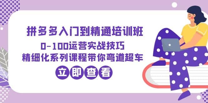 2023拼多多入门到精通培训班：0-100运营实战技巧 精细化系列课带你弯道超车瀚萌资源网-网赚网-网赚项目网-虚拟资源网-国学资源网-易学资源网-本站有全网最新网赚项目-易学课程资源-中医课程资源的在线下载网站！瀚萌资源网