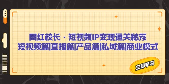 网红校长·短视频IP变现通关秘笈：短视频篇+直播篇+产品篇+私域篇+商业模式-瀚萌资源网-网赚网-网赚项目网-虚拟资源网-国学资源网-易学资源网-本站有全网最新网赚项目-易学课程资源-中医课程资源的在线下载网站！瀚萌资源网