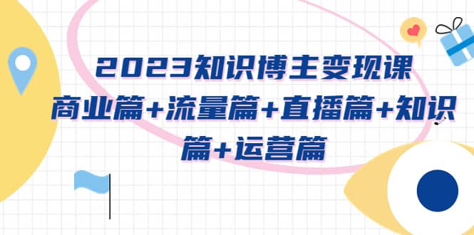 2023知识博主变现实战进阶课：商业篇+流量篇+直播篇+知识篇+运营篇-瀚萌资源网-网赚网-网赚项目网-虚拟资源网-国学资源网-易学资源网-本站有全网最新网赚项目-易学课程资源-中医课程资源的在线下载网站！瀚萌资源网