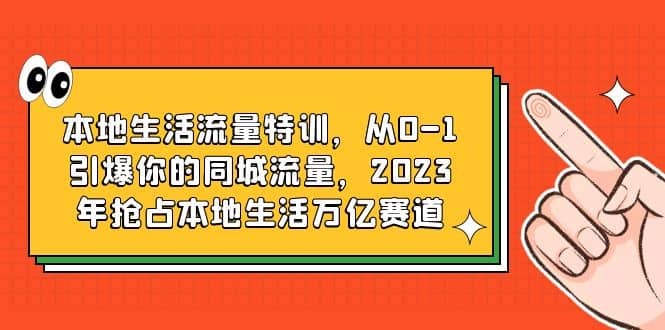 本地生活流量特训，从0-1引爆你的同城流量，2023年抢占本地生活万亿赛道-瀚萌资源网-网赚网-网赚项目网-虚拟资源网-国学资源网-易学资源网-本站有全网最新网赚项目-易学课程资源-中医课程资源的在线下载网站！瀚萌资源网