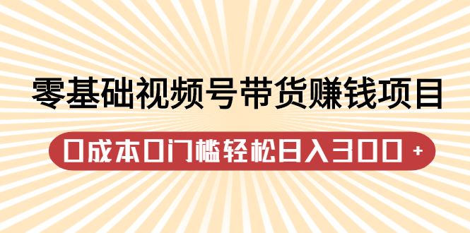 零基础视频号带货赚钱项目，0成本0门槛轻松日入300+【视频教程】瀚萌资源网-网赚网-网赚项目网-虚拟资源网-国学资源网-易学资源网-本站有全网最新网赚项目-易学课程资源-中医课程资源的在线下载网站！瀚萌资源网