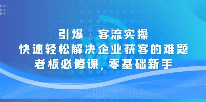 引爆·客流实操：快速轻松解决企业获客的难题，老板必修课，零基础新手瀚萌资源网-网赚网-网赚项目网-虚拟资源网-国学资源网-易学资源网-本站有全网最新网赚项目-易学课程资源-中医课程资源的在线下载网站！瀚萌资源网