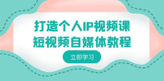 打造个人IP视频课-短视频自媒体教程，个人IP如何定位，如何变现-瀚萌资源网