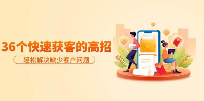 分享36个快速获客的高招：轻松解决缺少客户问题，有效才是硬道理瀚萌资源网-网赚网-网赚项目网-虚拟资源网-国学资源网-易学资源网-本站有全网最新网赚项目-易学课程资源-中医课程资源的在线下载网站！瀚萌资源网