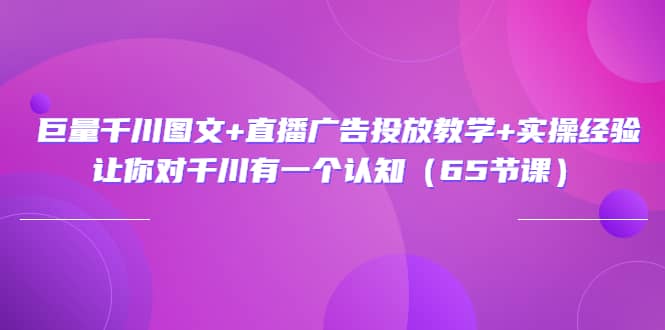 巨量千川图文+直播广告投放教学+实操经验：让你对千川有一个认知（65节课）瀚萌资源网-网赚网-网赚项目网-虚拟资源网-国学资源网-易学资源网-本站有全网最新网赚项目-易学课程资源-中医课程资源的在线下载网站！瀚萌资源网