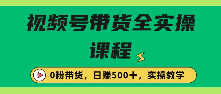 收费1980的视频号带货保姆级全实操教程，0粉带货-瀚萌资源网-网赚网-网赚项目网-虚拟资源网-国学资源网-易学资源网-本站有全网最新网赚项目-易学课程资源-中医课程资源的在线下载网站！瀚萌资源网