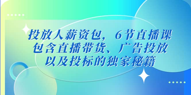 投放人薪资包，6节直播课，包含直播带货、广告投放、以及投标的独家秘籍-瀚萌资源网-网赚网-网赚项目网-虚拟资源网-国学资源网-易学资源网-本站有全网最新网赚项目-易学课程资源-中医课程资源的在线下载网站！瀚萌资源网