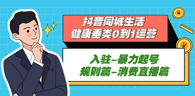 抖音同城生活-健康垂类0到1运营：入驻-暴力起号-规则篇-消费直播篇-瀚萌资源网-网赚网-网赚项目网-虚拟资源网-国学资源网-易学资源网-本站有全网最新网赚项目-易学课程资源-中医课程资源的在线下载网站！瀚萌资源网