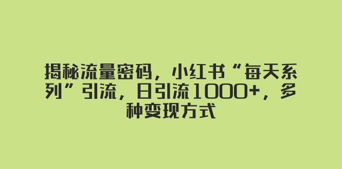 揭秘流量密码，小红书“每天系列”引流，日引流1000+，多种变现方式瀚萌资源网-网赚网-网赚项目网-虚拟资源网-国学资源网-易学资源网-本站有全网最新网赚项目-易学课程资源-中医课程资源的在线下载网站！瀚萌资源网