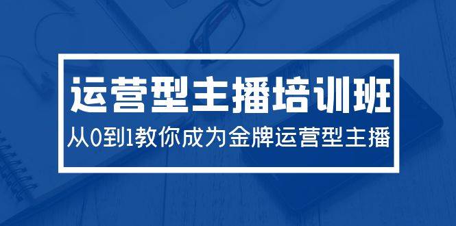 2024运营型主播培训班：从0到1教你成为金牌运营型主播（29节课）-瀚萌资源网