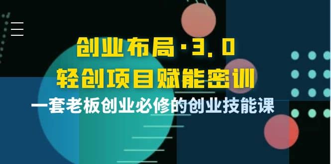 创业布局·3.0轻创项目赋能密训，一套老板创业必修的创业技能课瀚萌资源网-网赚网-网赚项目网-虚拟资源网-国学资源网-易学资源网-本站有全网最新网赚项目-易学课程资源-中医课程资源的在线下载网站！瀚萌资源网