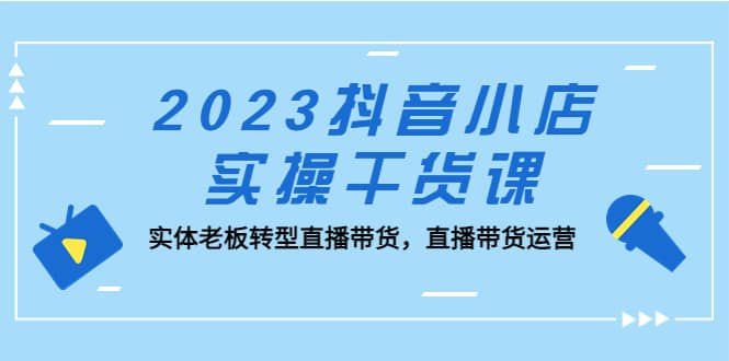 2023抖音小店实操干货课：实体老板转型直播带货，直播带货运营-瀚萌资源网-网赚网-网赚项目网-虚拟资源网-国学资源网-易学资源网-本站有全网最新网赚项目-易学课程资源-中医课程资源的在线下载网站！瀚萌资源网