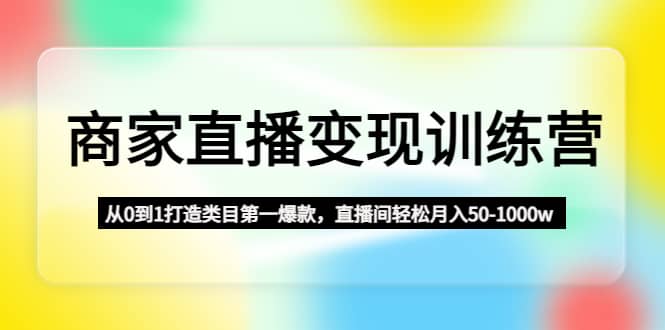 商家直播变现训练营：从0到1打造类目第一爆款瀚萌资源网-网赚网-网赚项目网-虚拟资源网-国学资源网-易学资源网-本站有全网最新网赚项目-易学课程资源-中医课程资源的在线下载网站！瀚萌资源网